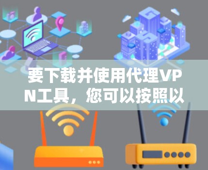 要下载并使用代理VPN工具，您可以按照以下步骤操作