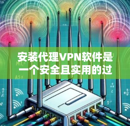 安装代理VPN软件是一个安全且实用的过程，可以帮助您更好地访问互联网。以下是详细的步骤指南，帮助您顺利完成安装