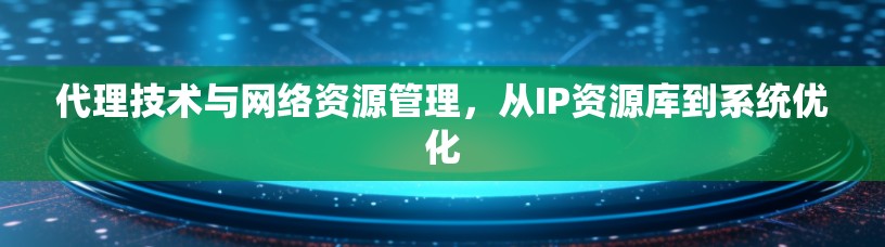 代理技术与网络资源管理，从IP资源库到系统优化