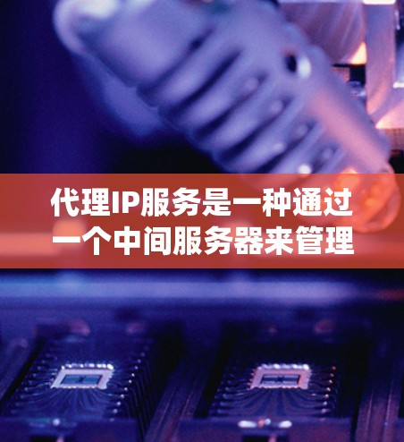 代理IP服务是一种通过一个中间服务器来管理多个IP地址的网络管理工具，旨在统一网络设备的控制，优化网络性能并提供技术支持。以下是代理IP服务的详细总结