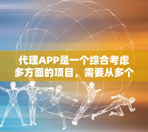 代理APP是一个综合考虑多方面的项目，需要从多个角度进行规划和调整。以下是一步步的解决方案