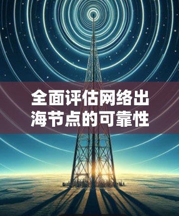 全面评估网络出海节点的可靠性与性能