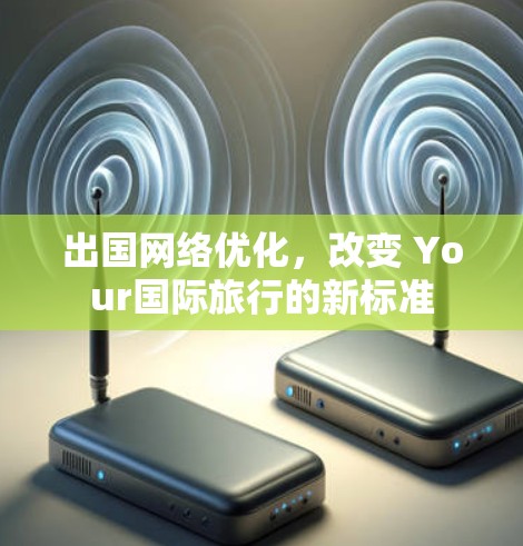 出国网络优化，改变 Your国际旅行的新标准