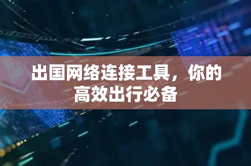 出国网络连接工具，你的高效出行必备