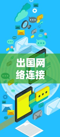出国网络连接方案是一个综合性的网络管理方案，旨在为出国者提供全面的网络连接支持。以下是一个可能的出国网络连接方案的结构和步骤
