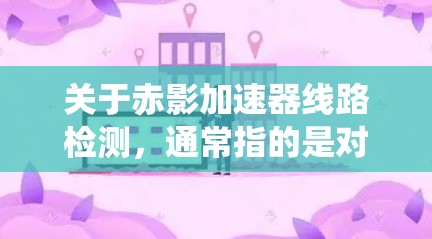 关于赤影加速器线路检测，通常指的是对赤影加速器系统中的线路进行检测和评估。赤影加速器是一种用于加速技术设备的加速器，可能用于工业自动化、电子设备等领域。检测线路通常包括以下步骤