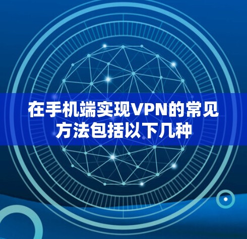在手机端实现VPN的常见方法包括以下几种