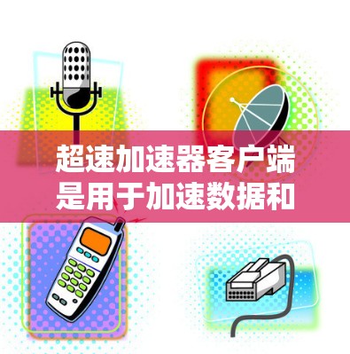 超速加速器客户端是用于加速数据和流量的加速器软件，主要包括Turbo、TurboX、Turbo8等多款超速加速器。以下是关于超速加速器客户端的详细介绍