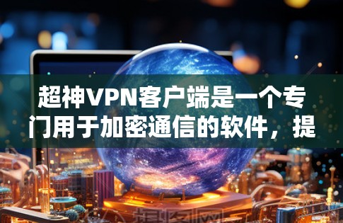超神VPN客户端是一个专门用于加密通信的软件，提供高级加密方式，适合需要高安全性和复杂加密需求的用户。以下是对超神VPN客户端的详细介绍