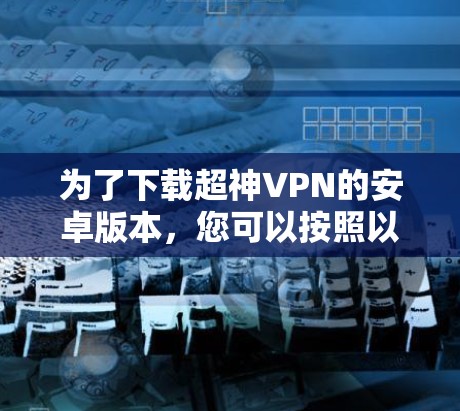 为了下载超神VPN的安卓版本，您可以按照以下步骤操作