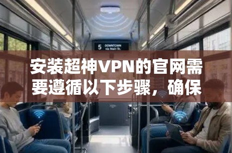 安装超神VPN的官网需要遵循以下步骤，确保安全和高效