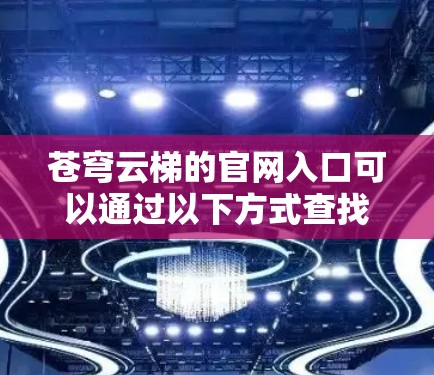 苍穹云梯的官网入口可以通过以下方式查找