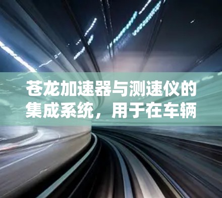 苍龙加速器与测速仪的集成系统，用于在车辆行驶过程中实时监测和调整加速器的参数，以确保车辆在指定速度下的稳定性和可靠性。以下是对其工作的详细分析