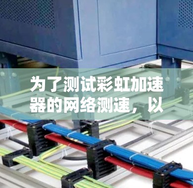 为了测试彩虹加速器的网络测速，以下是一步步的建议和步骤