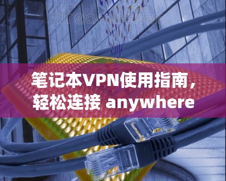 笔记本VPN使用指南，轻松连接 anywhere的网络，安全无误