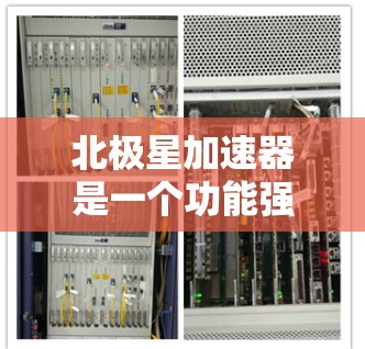 北极星加速器是一个功能强大的工具，支持手机上管理包级扩展和加速器。以下是详细的配置和使用指南