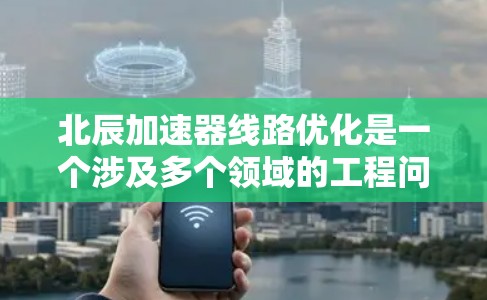 北辰加速器线路优化是一个涉及多个领域的工程问题，通常包括以下几方面