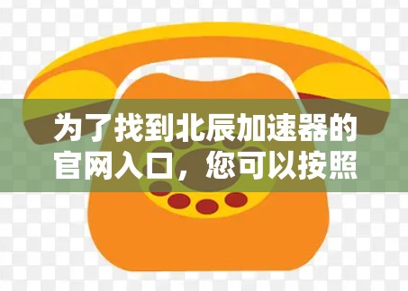 为了找到北辰加速器的官网入口，您可以按照以下步骤执行