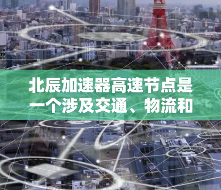 北辰加速器高速节点是一个涉及交通、物流和工程多个领域的关键项目，旨在提高高速运输和物流效率。以下是对该项目的一些详细分析