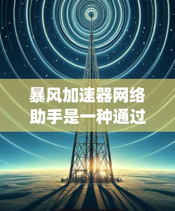 暴风加速器网络助手是一种通过网络连接到暴风加速器加速工具的网络助手，用户通过网络聚合体（如Nagios）或类似的工具上传加速助手的文件，使其成为远程加速助手。以下是对该网络助手的详细说明