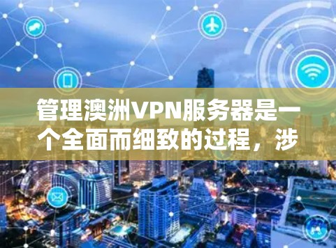 管理澳洲VPN服务器是一个全面而细致的过程，涉及多方面的技术知识和技能。以下是一个详细的步骤指南，帮助您顺利管理澳洲VPN服务器
