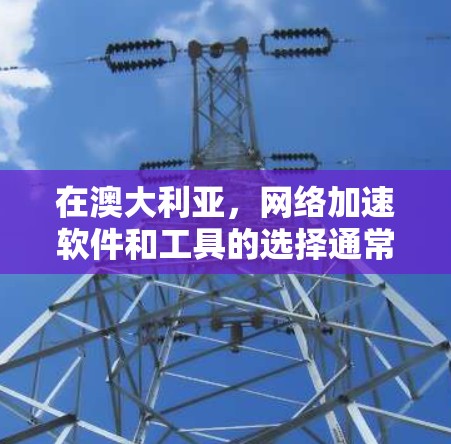 在澳大利亚，网络加速软件和工具的选择通常会受到当地网络发展和用户需求的影响。以下是一些常用的网络加速软件和工具