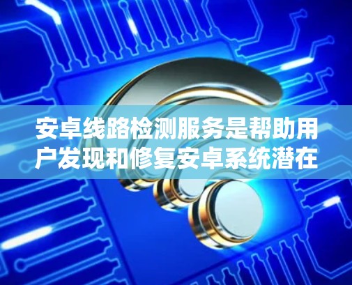 安卓线路检测服务是帮助用户发现和修复安卓系统潜在问题的重要工具。以下是对该服务的系统概述和使用建议