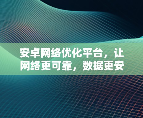 安卓网络优化平台，让网络更可靠，数据更安全