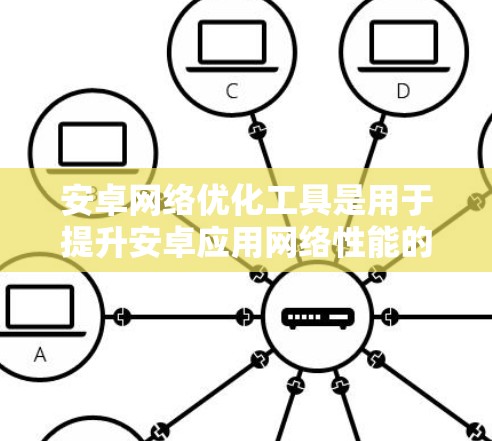 安卓网络优化工具是用于提升安卓应用网络性能的工具，涵盖了自动优化工具和第三方工具两种主要类型。以下是对这些工具的详细介绍