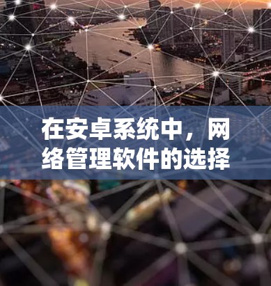 在安卓系统中，网络管理软件的选择直接影响到对网络设备和网络服务的管理。以下是对这些软件的详细介绍和推荐