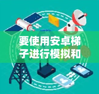 要使用安卓梯子进行模拟和开发，可以按照以下步骤进行