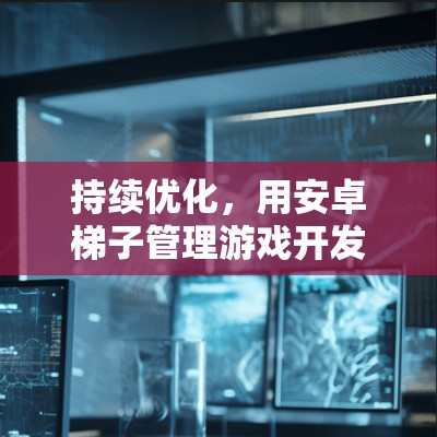持续优化，用安卓梯子管理游戏开发
