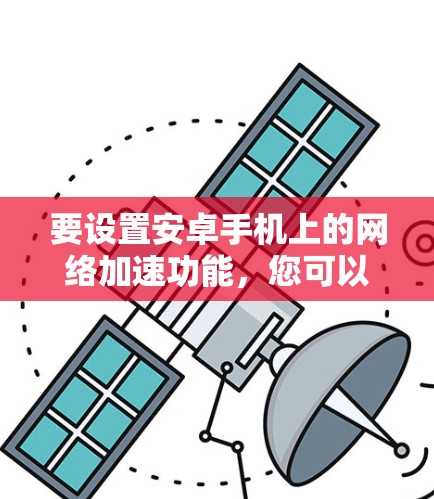 要设置安卓手机上的网络加速功能，您可以按照以下步骤操作