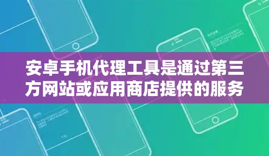 安卓手机代理工具是通过第三方网站或应用商店提供的服务，用于管理安卓设备或应用。以下是对这些工具的详细分析