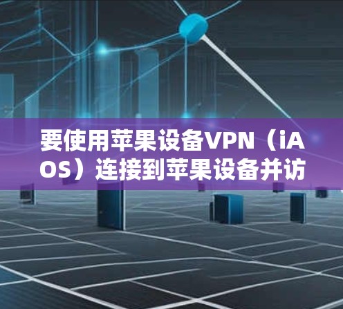 要使用苹果设备VPN（iAOS）连接到苹果设备并访问苹果应用，可以按照以下步骤进行