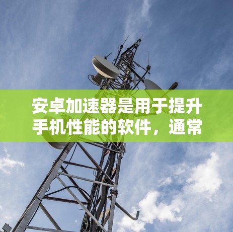安卓加速器是用于提升手机性能的软件，通常用于消除后台程序、减少垃圾邮件和缓存，然后将有价值的内容下载到本地，从而减少手机需要下载的资源。以下是下载和安装安卓加速器的步骤