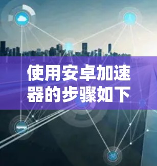 使用安卓加速器的步骤如下