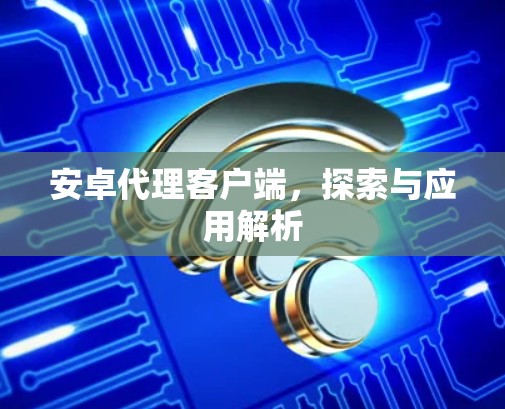 安卓代理客户端,探索与应用解析 安卓代理客户端,探索与应用解析