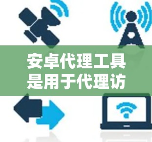 安卓代理工具是用于代理访问第三方网站或应用的工具，常见的代理工具包括第三方代理工具和在线代理工具。以下是一些常见的安卓代理工具的下载链接和使用说明
