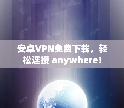 安卓VPN免费下载，轻松连接 anywhere！