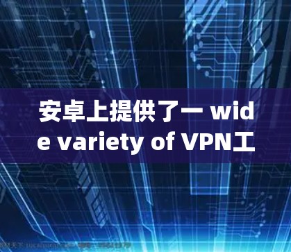 安卓上提供了一 wide variety of VPN工具，用户可以根据自己的需求选择适合的。以下是一些 popular 的安卓 VPN 工具推荐，涵盖安全性和功能的多样性