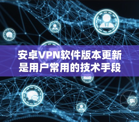 安卓VPN软件版本更新是用户常用的技术手段，旨在优化功能、修复漏洞并提供更好的服务。以下是关于安卓VPN版本更新的详细信息