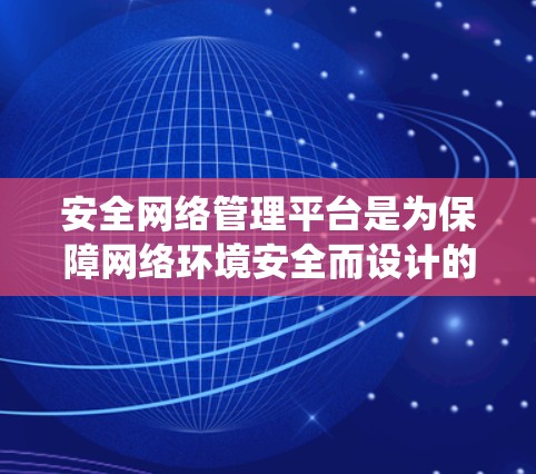 安全网络管理平台是为保障网络环境安全而设计的管理系统，用于管理网络上的安全威胁、资源分配、资源访问控制、安全策略制定和实施，以维护网络系统的安全性和可靠运行。以下是关于安全网络管理平台的一些详细信息