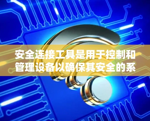 安全连接工具是用于控制和管理设备以确保其安全的系统软件，主要应用于物联网（IoT）领域。以下是关于安全连接工具的详细总结