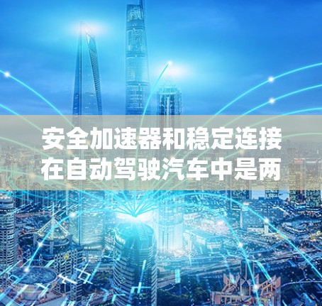 安全加速器和稳定连接在自动驾驶汽车中是两个关键辅助系统，它们各自负责不同的任务，但它们在驾驶员操作时相互配合，共同确保车辆的安全与稳定运行。以下是它们的详细解释