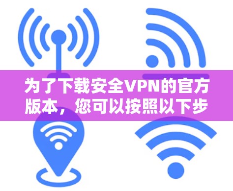为了下载安全VPN的官方版本，您可以按照以下步骤进行操作