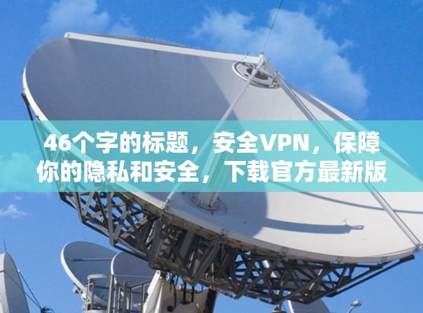 46个字的标题，安全VPN，保障你的隐私和安全，下载官方最新版本