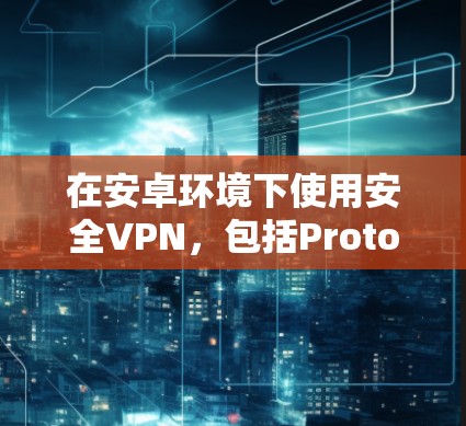 在安卓环境下使用安全VPN，包括Proton VPN、AWS云服务器和云虚拟网络（VLAN）需要遵循以下步骤和注意事项
