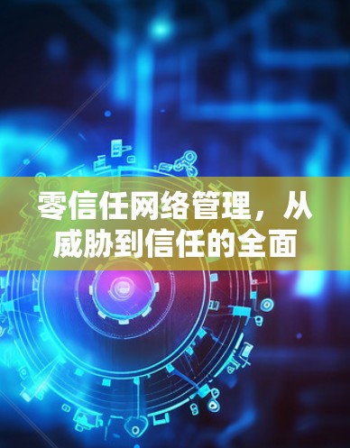 零信任网络管理，从威胁到信任的全面解决方案