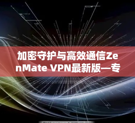 加密守护与高效通信ZenMate VPN最新版—专业通信守护者